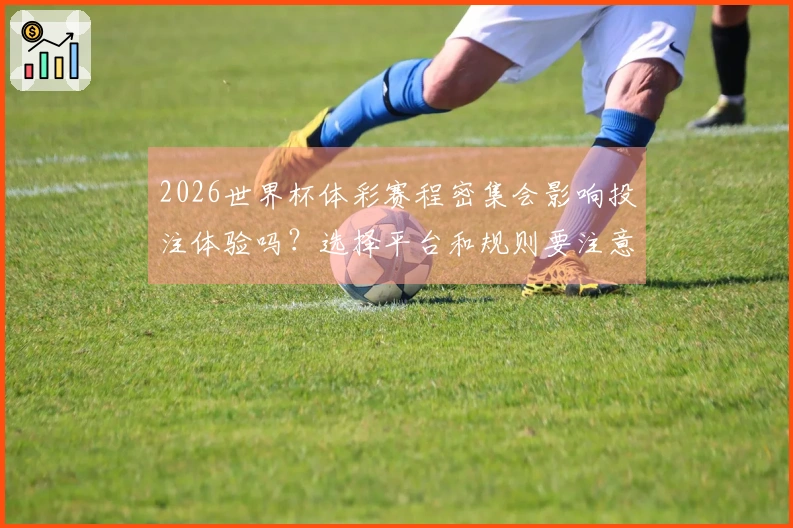 2026世界杯体彩赛程密集会影响投注体验吗？选择平台和规则要注意这些事项