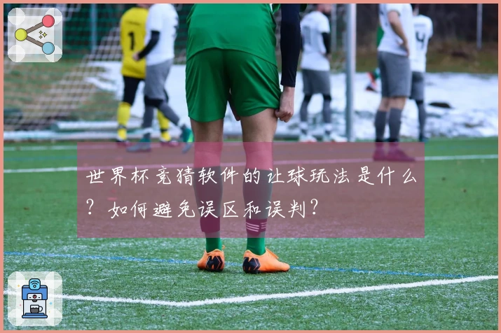 世界杯竞猜软件的让球玩法是什么？如何避免误区和误判？