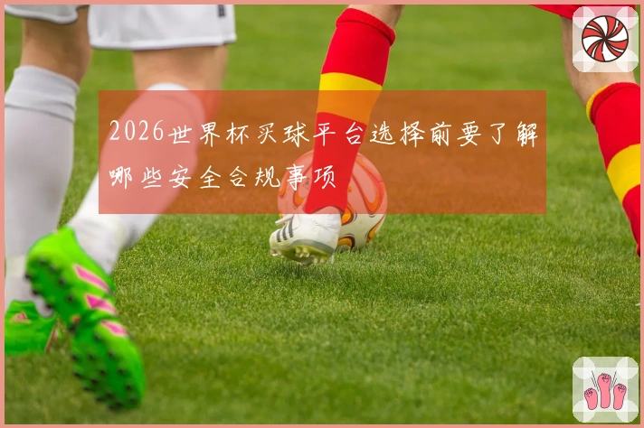 2026世界杯买球平台选择前要了解哪些安全合规事项