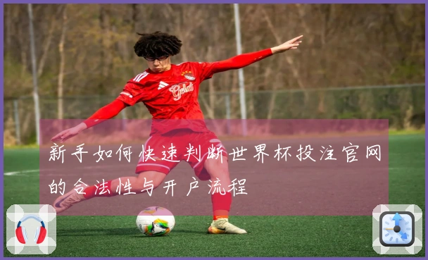 新手如何快速判断世界杯投注官网的合法性与开户流程