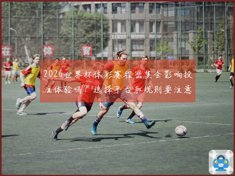 2026世界杯体彩赛程密集会影响投注体验吗？选择平台和规则要注意这些事项